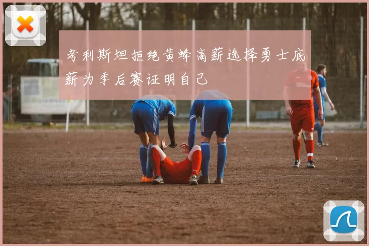 考利斯坦拒绝黄蜂高薪选择勇士底薪为季后赛证明自己
