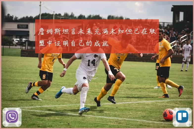 詹姆斯坦言未来充满未知但已在联盟中证明自己的成就