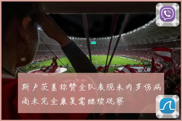 斯卢茨基称赞全队表现米内罗伤病尚未完全康复需继续观察