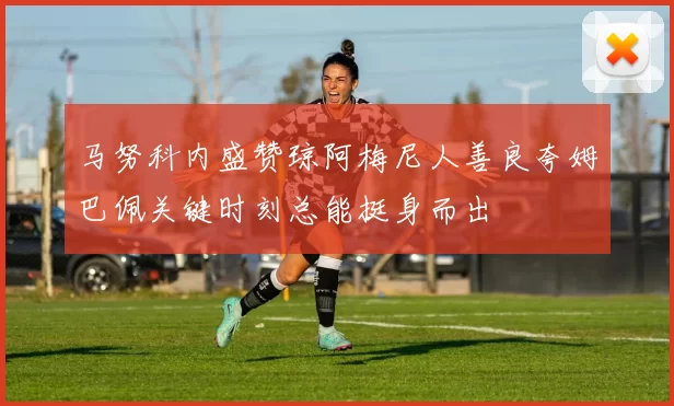 马努科内盛赞琼阿梅尼人善良夸姆巴佩关键时刻总能挺身而出