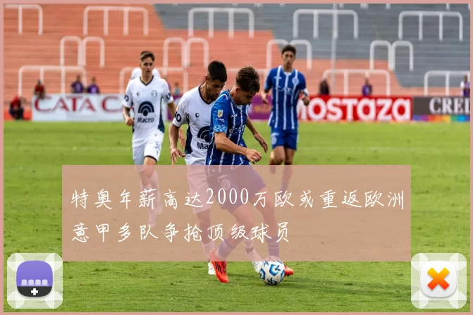 特奥年薪高达2000万欧或重返欧洲意甲多队争抢顶级球员