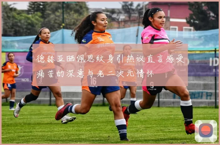 德赫亚晒佩恩纹身引热议直言感受痛苦的深意与老二次元情怀