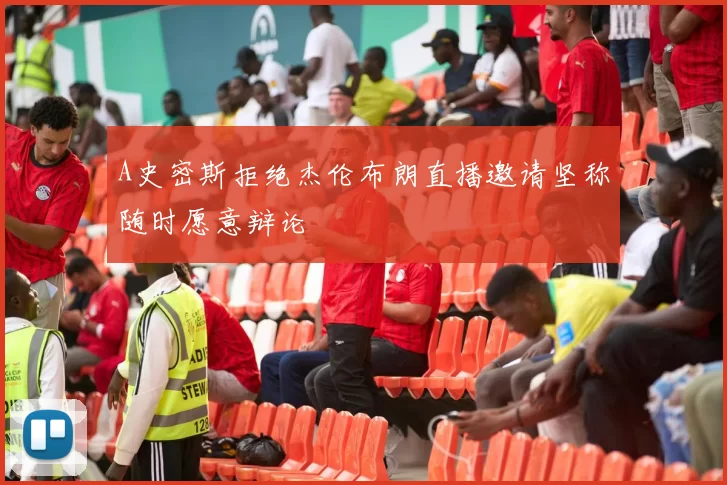 A史密斯拒绝杰伦布朗直播邀请坚称随时愿意辩论
