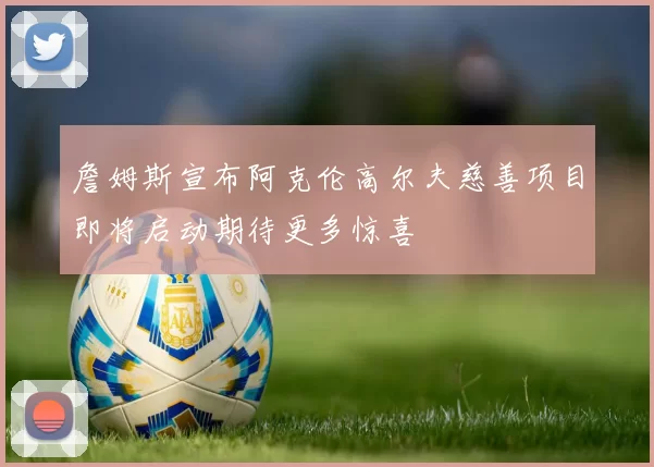 詹姆斯宣布阿克伦高尔夫慈善项目即将启动期待更多惊喜