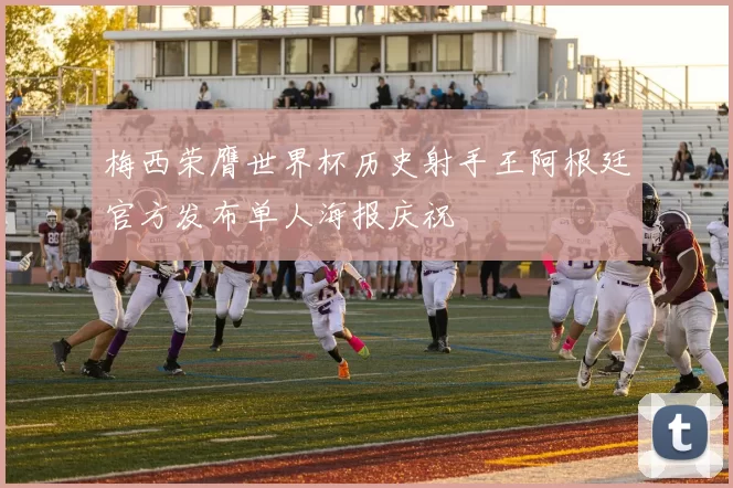 梅西荣膺世界杯历史射手王阿根廷官方发布单人海报庆祝