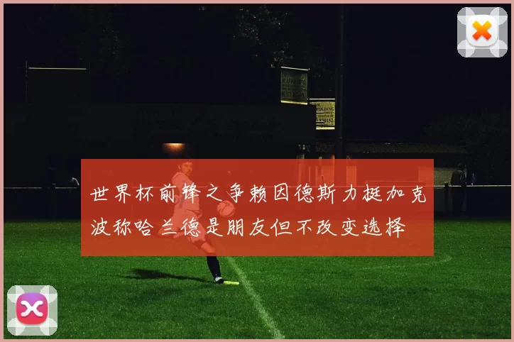 世界杯前锋之争赖因德斯力挺加克波称哈兰德是朋友但不改变选择