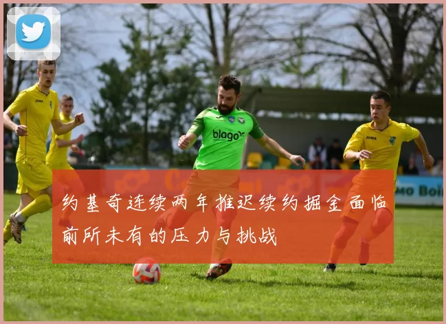 约基奇连续两年推迟续约掘金面临前所未有的压力与挑战