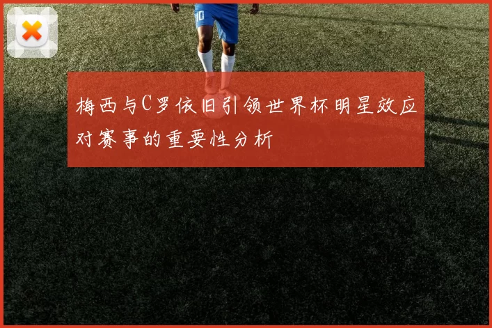 梅西与C罗依旧引领世界杯明星效应对赛事的重要性分析