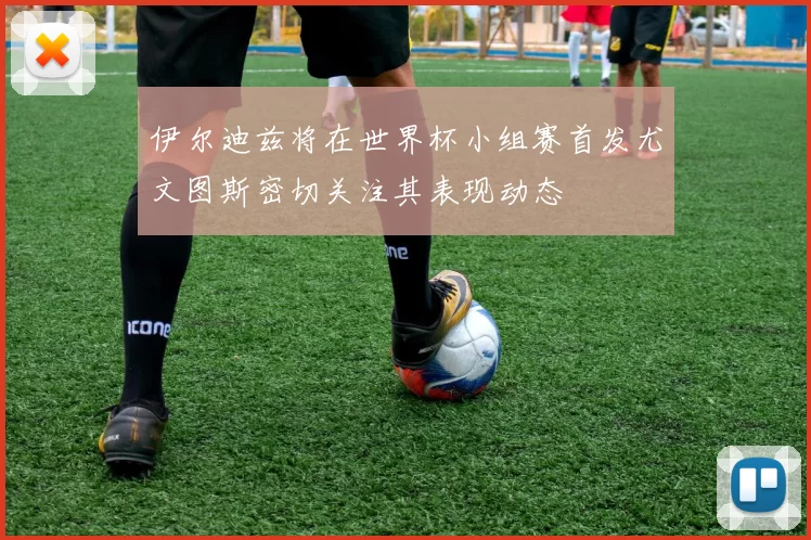 伊尔迪兹将在世界杯小组赛首发尤文图斯密切关注其表现动态
