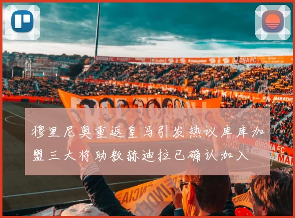 穆里尼奥重返皇马引发热议库库加盟三大将助教赫迪拉已确认加入