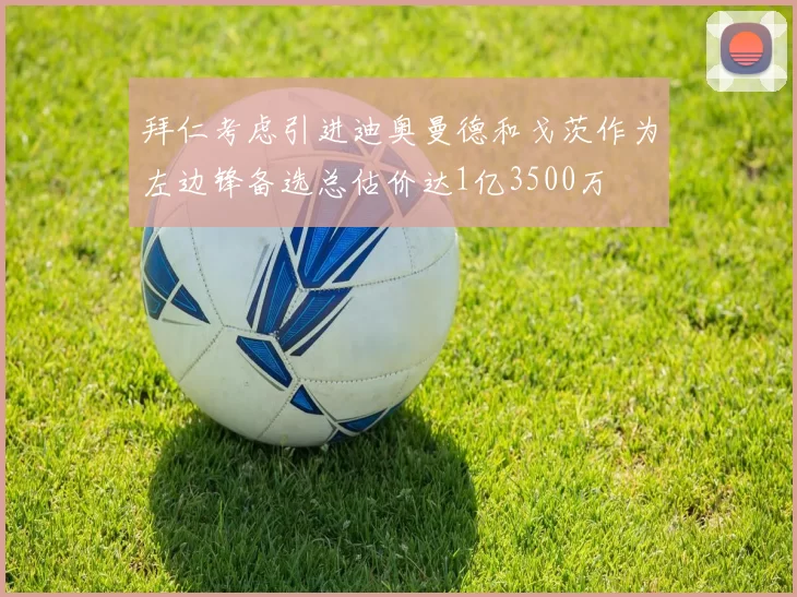 拜仁考虑引进迪奥曼德和戈茨作为左边锋备选总估价达1亿3500万