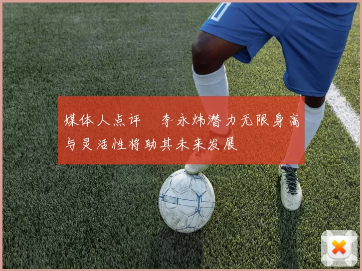 媒体人点评偰李永炜潜力无限身高与灵活性将助其未来发展